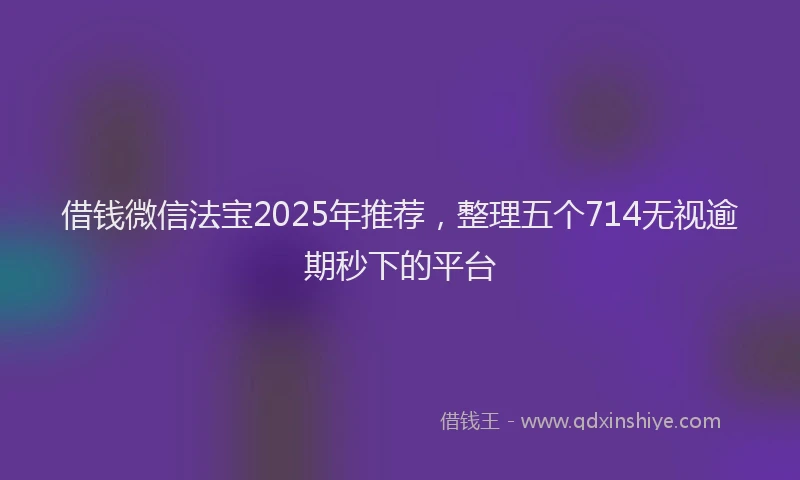 借钱微信法宝2025年推荐，整理五个714无视逾期秒下的平台