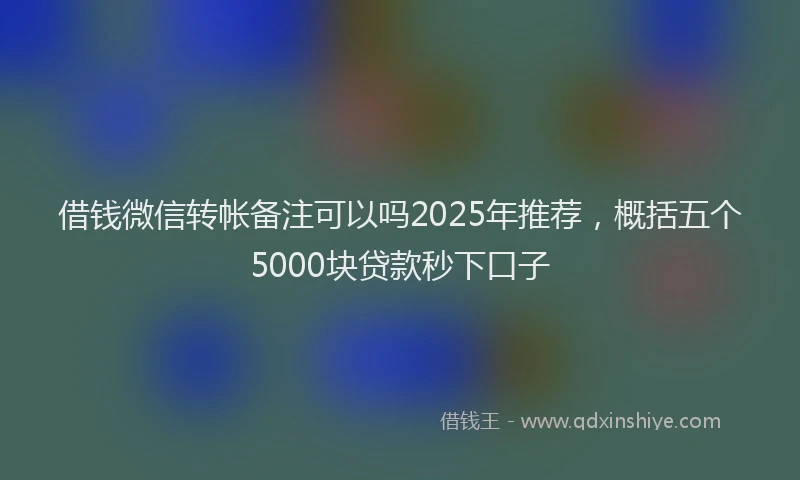 借钱微信转帐备注可以吗2025年推荐，概括五个5000块贷款秒下口子
