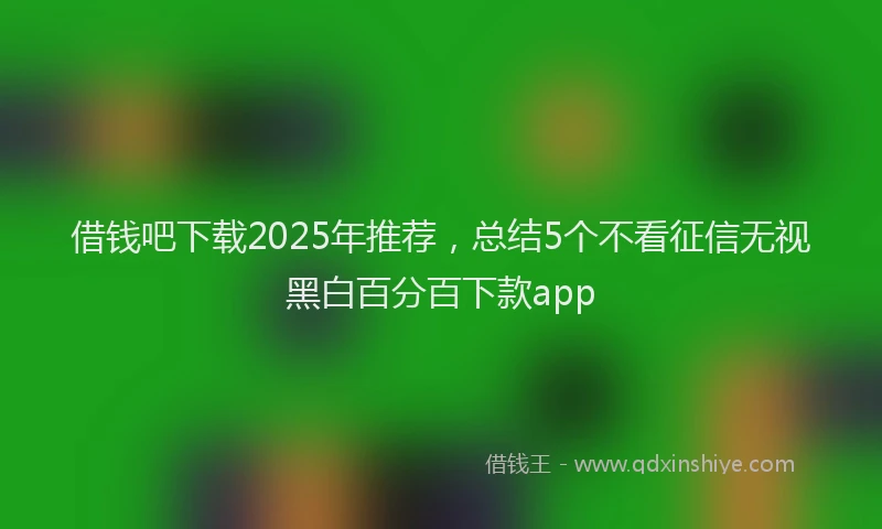 借钱吧下载2025年推荐，总结5个不看征信无视黑白百分百下款app