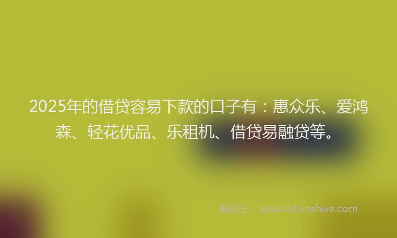 2025年的借贷容易下款的口子有:惠众乐、爱鸿森、轻花优品、乐租机、借贷易融贷等。