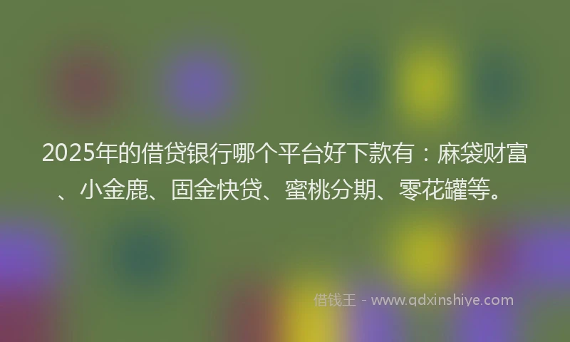 2025年的借贷银行哪个平台好下款有:麻袋财富、小金鹿、固金快贷、蜜桃分期、零花罐等。