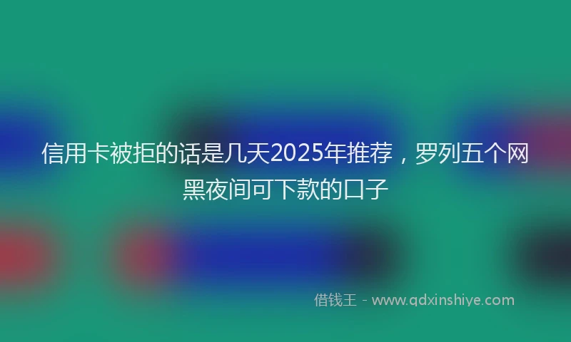 信用卡被拒的话是几天2025年推荐，罗列五个网黑夜间可下款的口子