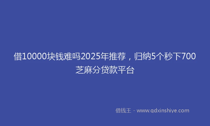 借10000块钱难吗2025年推荐，归纳5个秒下700芝麻分贷款平台