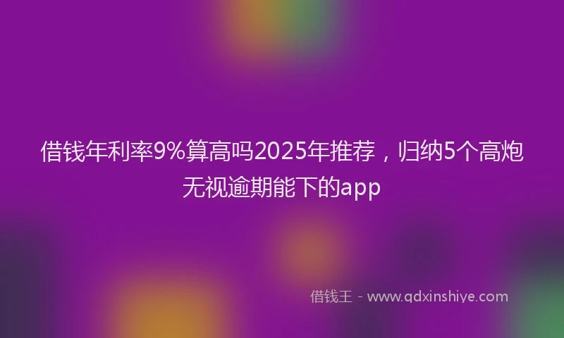 借钱年利率9%算高吗2025年推荐，归纳5个高炮无视逾期能下的app