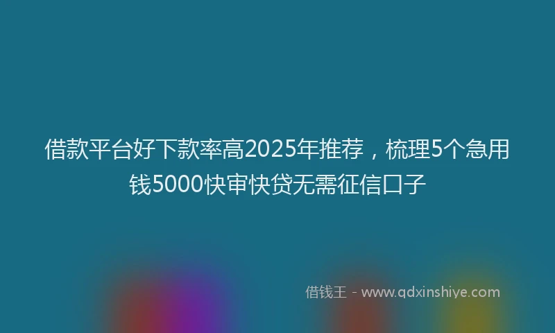 借款平台好下款率高2025年推荐，梳理5个急用钱5000快审快贷无需征信口子