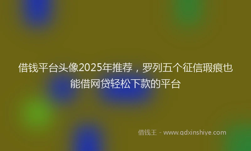 借钱平台头像2025年推荐，罗列五个征信瑕疵也能借网贷轻松下款的平台