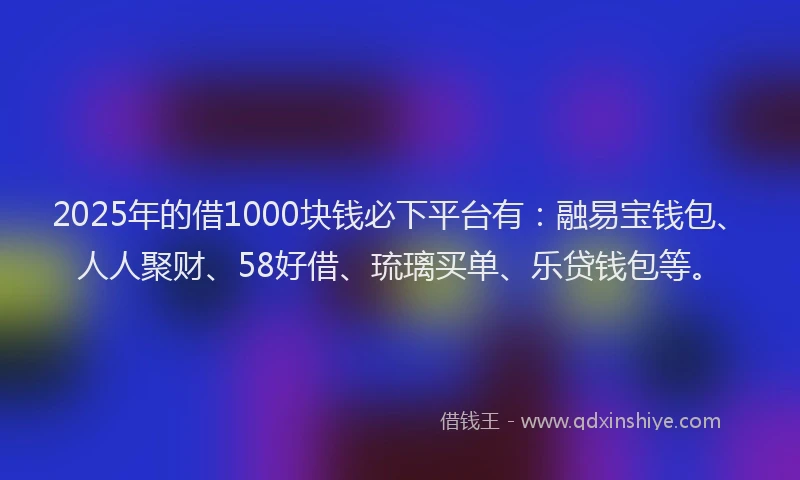 2025年的借1000块钱必下平台有：融易宝钱包、人人聚财、58好借、琉璃买单、乐贷钱包等。