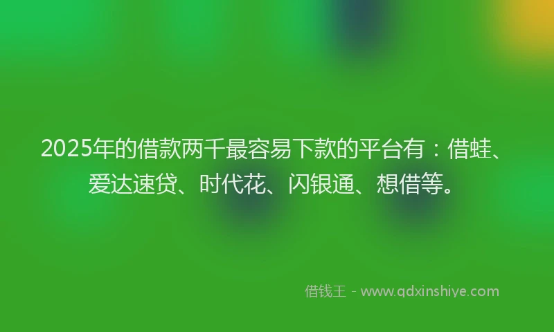 2025年的借款两千最容易下款的平台有：借蛙、爱达速贷、时代花、闪银通、想借等。