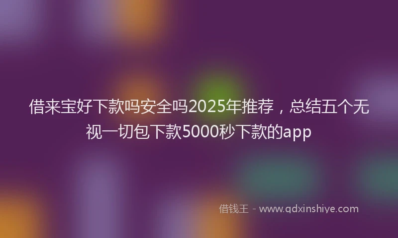 借来宝好下款吗安全吗2025年推荐，总结五个无视一切包下款5000秒下款的app