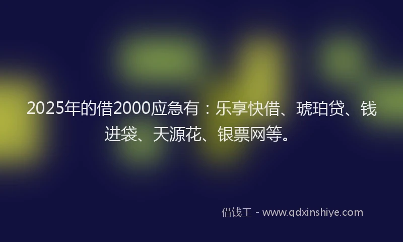 2025年的借2000应急有：乐享快借、琥珀贷、钱进袋、天源花、银票网等。