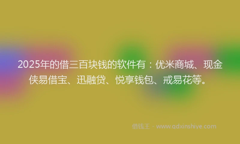 2025年的借三百块钱的软件有：优米商城、现金侠易借宝、迅融贷、悦享钱包、戒易花等。