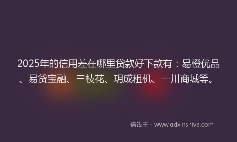 2025年的信用差在哪里贷款好下款有：易橙优品、易贷宝融、三枝花、玥成租机、一川商城等。