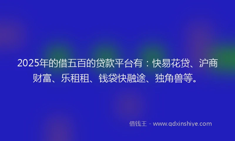 2025年的借五百的贷款平台有：快易花贷、沪商财富、乐租租、钱袋快融途、独角兽等。