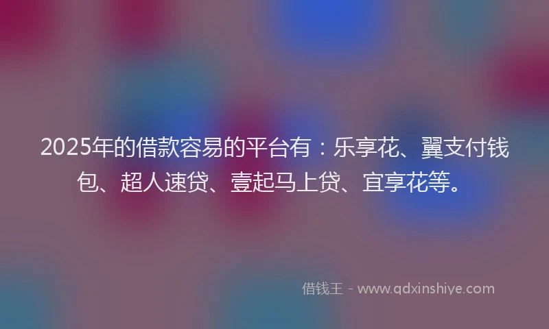 2025年的借款容易的平台有：乐享花、翼支付钱包、超人速贷、壹起马上贷、宜享花等。