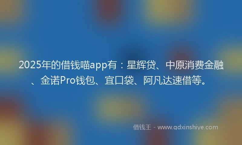 2025年的借钱喵app有：星辉贷、中原消费金融、金诺Pro钱包、宜口袋、阿凡达速借等。