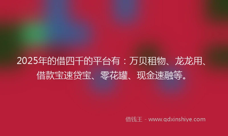 2025年的借四千的平台有：万贝租物、龙龙用、借款宝速贷宝、零花罐、现金速融等。