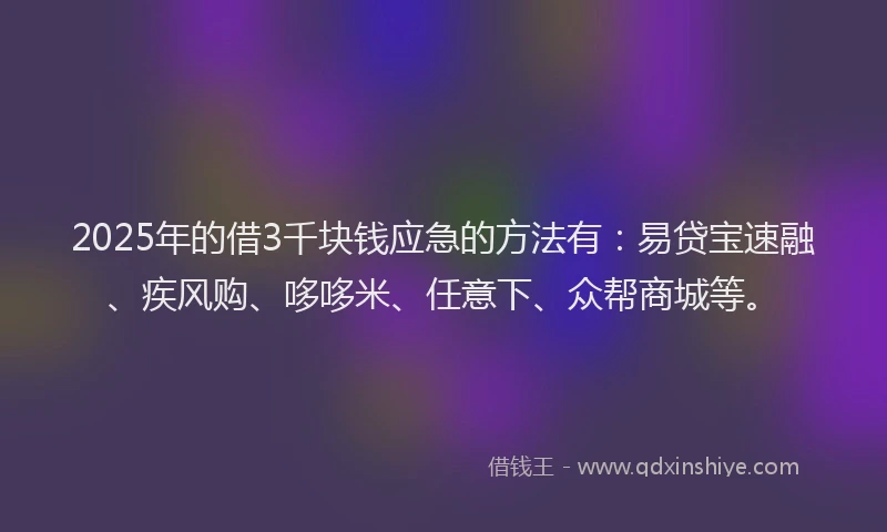 2025年的借3千块钱应急的方法有：易贷宝速融、疾风购、哆哆米、任意下、众帮商城等。