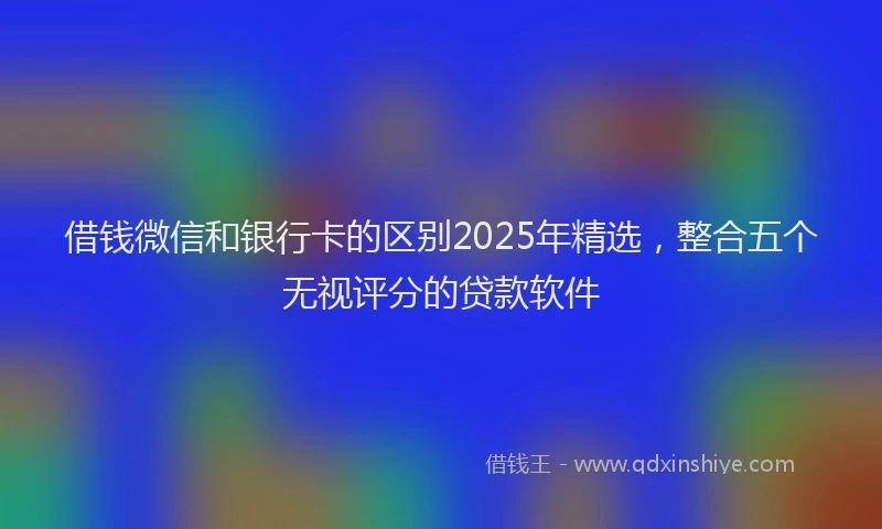 借钱微信和银行卡的区别2025年精选，整合五个无视评分的贷款软件