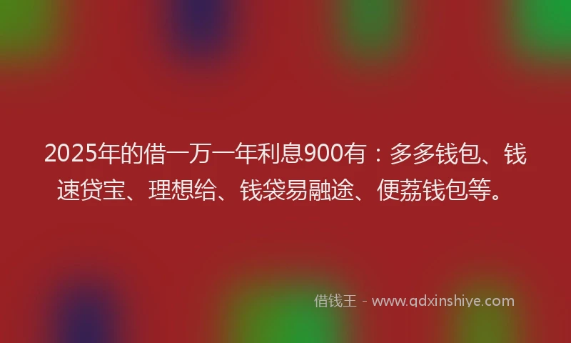 2025年的借一万一年利息900有：多多钱包、钱速贷宝、理想给、钱袋易融途、便荔钱包等。