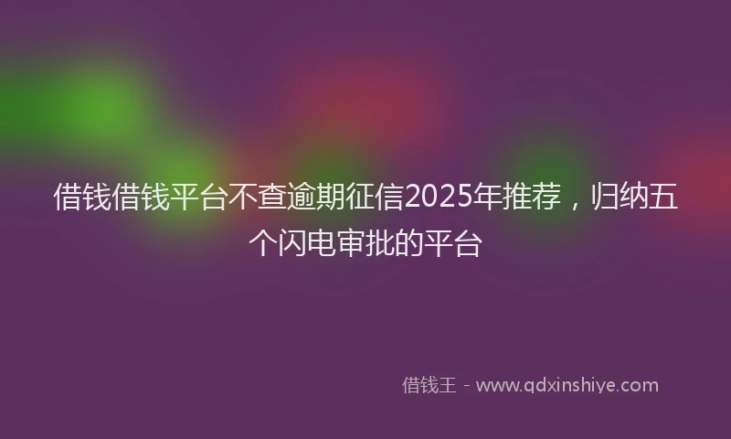借钱借钱平台不查逾期征信2025年推荐,归纳五个闪电审批的平台