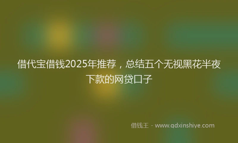 借代宝借钱2025年推荐，总结五个无视黑花半夜下款的网贷口子
