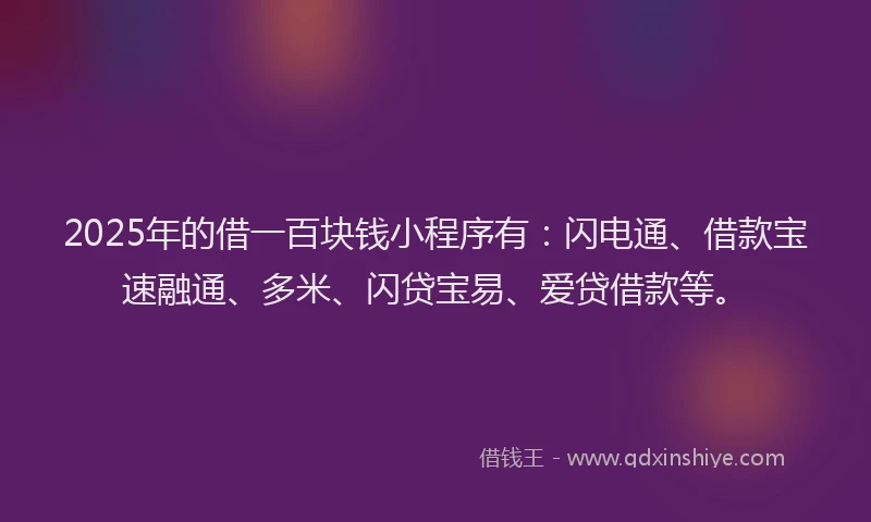 2025年的借一百块钱小程序有：闪电通、借款宝速融通、多米、闪贷宝易、爱贷借款等。