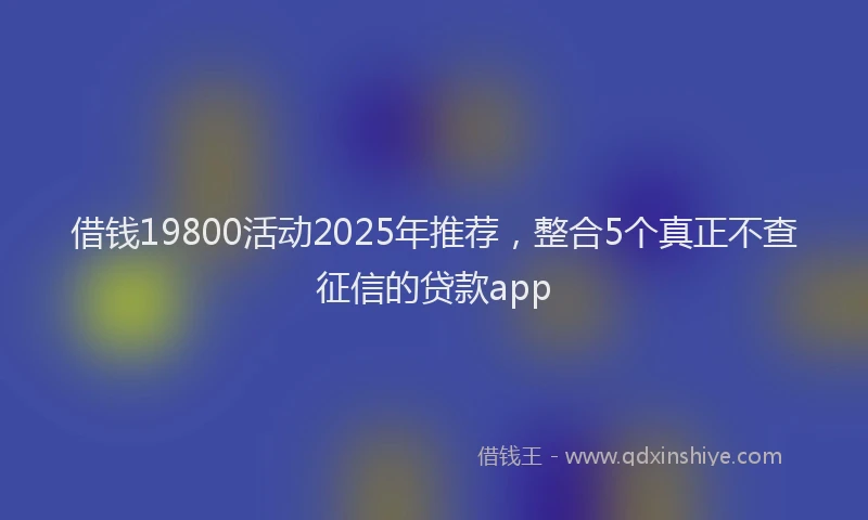 借钱19800活动2025年推荐，整合5个真正不查征信的贷款app