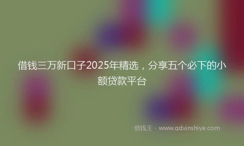 借钱三万新口子2025年精选，分享五个必下的小额贷款平台
