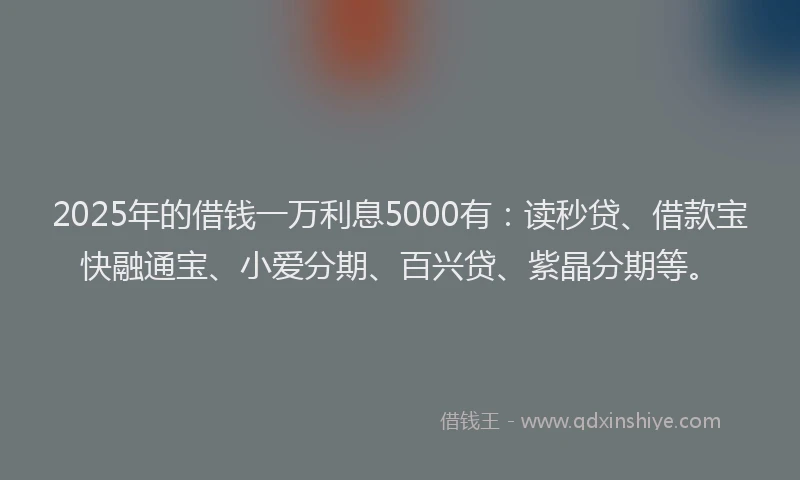 2025年的借钱一万利息5000有：读秒贷、借款宝快融通宝、小爱分期、百兴贷、紫晶分期等。