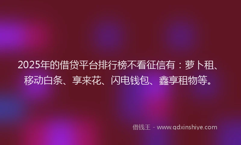 2025年的借贷平台排行榜不看征信有:萝卜租、移动白条、享来花、闪电钱包、鑫享租物等。