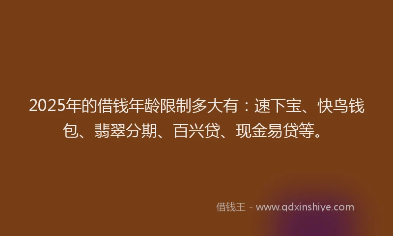 2025年的借钱年龄限制多大有:速下宝、快鸟钱包、翡翠分期、百兴贷、现金易贷等。