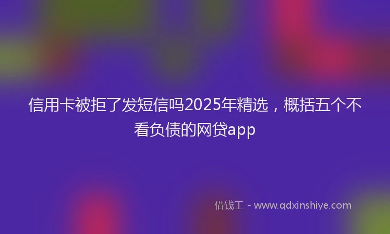 信用卡被拒了发短信吗2025年精选，概括五个不看负债的网贷app