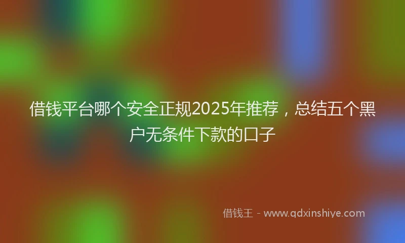 借钱平台哪个安全正规2025年推荐，总结五个黑户无条件下款的口子