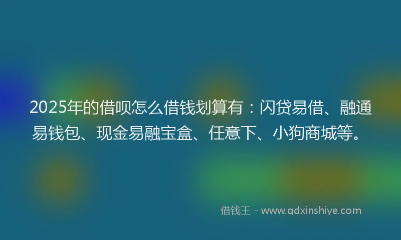 2025年的借呗怎么借钱划算有：闪贷易借、融通易钱包、现金易融宝盒、任意下、小狗商城等。