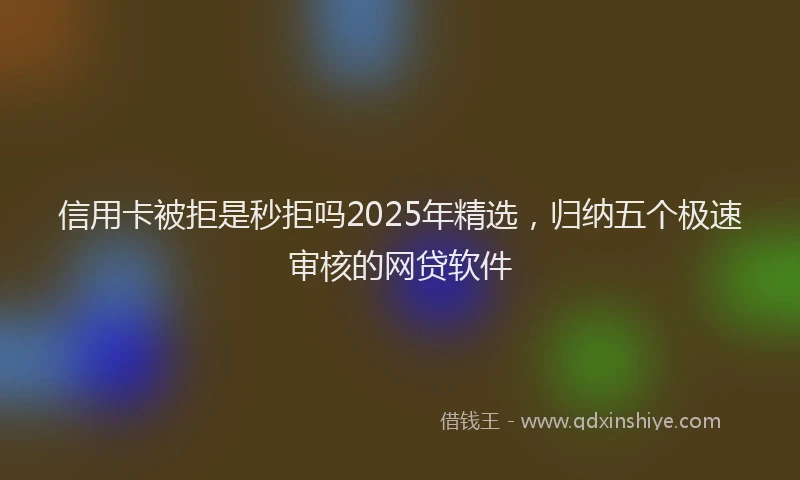 信用卡被拒是秒拒吗2025年精选，归纳五个极速审核的网贷软件