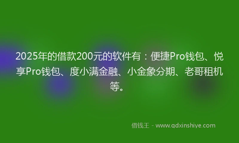 2025年的借款200元的软件有：便捷Pro钱包、悦享Pro钱包、度小满金融、小金象分期、老哥租机等。