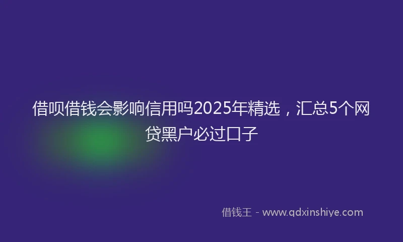 借呗借钱会影响信用吗2025年精选，汇总5个网贷黑户必过口子