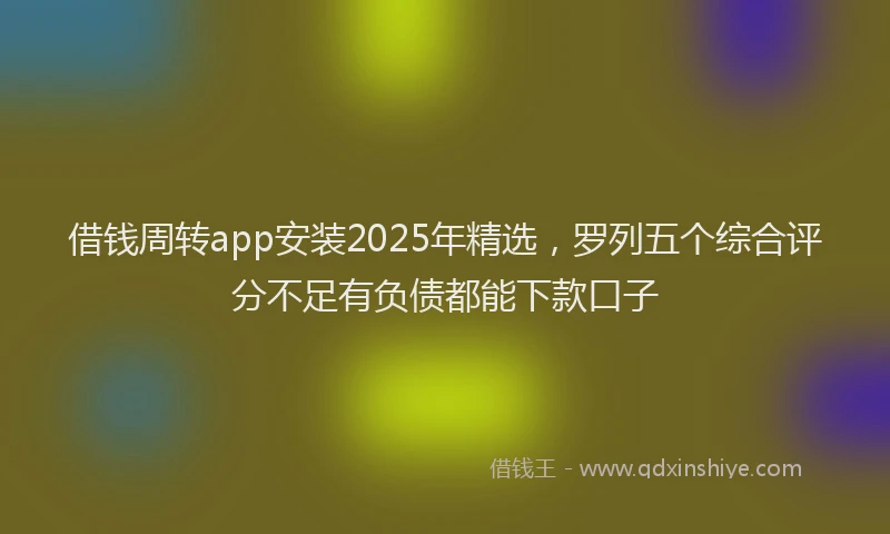 借钱周转app安装2025年精选，罗列五个综合评分不足有负债都能下款口子