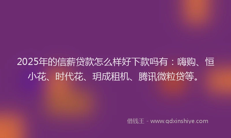 2025年的信薪贷款怎么样好下款吗有：嗨购、恒小花、时代花、玥成租机、腾讯微粒贷等。