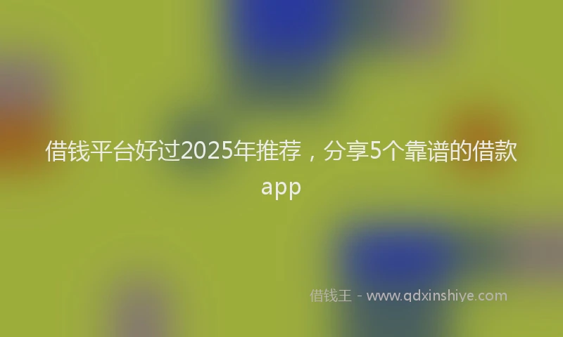 借钱平台好过2025年推荐，分享5个靠谱的借款app