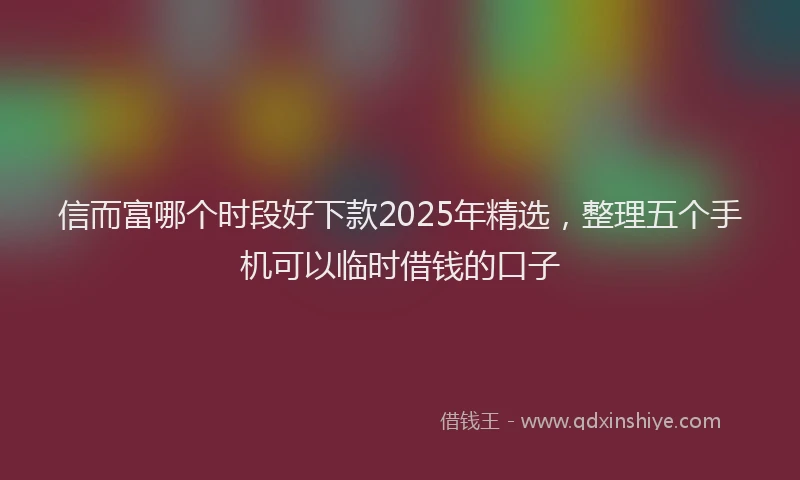 信而富哪个时段好下款2025年精选，整理五个手机可以临时借钱的口子
