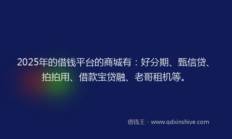 2025年的借钱平台的商城有：好分期、甄信贷、拍拍用、借款宝贷融、老哥租机等。
