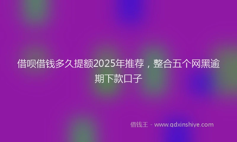 借呗借钱多久提额2025年推荐，整合五个网黑逾期下款口子