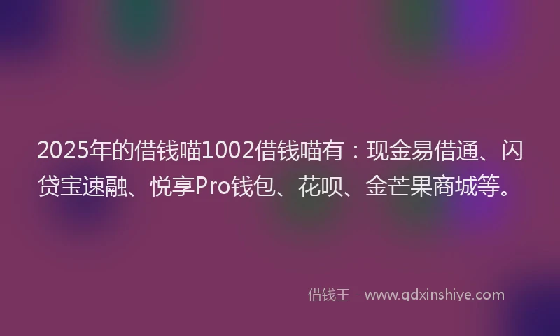 2025年的借钱喵1002借钱喵有：现金易借通、闪贷宝速融、悦享Pro钱包、花呗、金芒果商城等。
