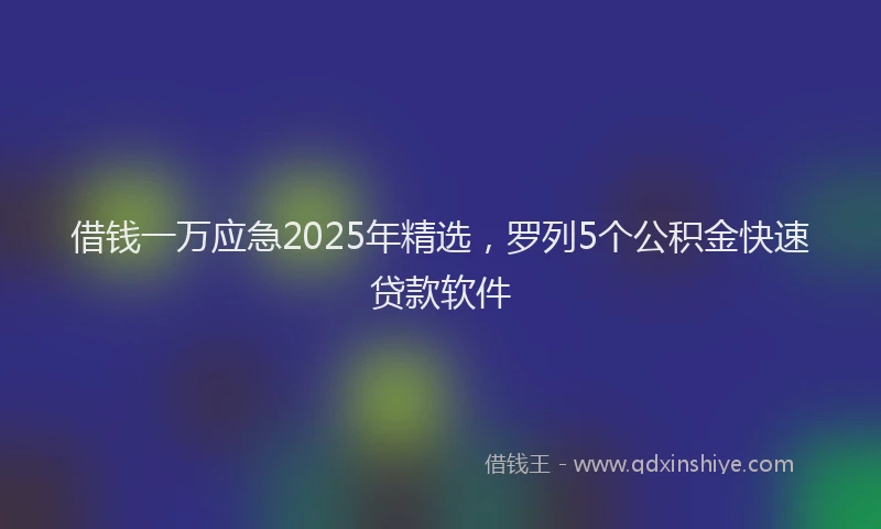 借钱一万应急2025年精选，罗列5个公积金快速贷款软件