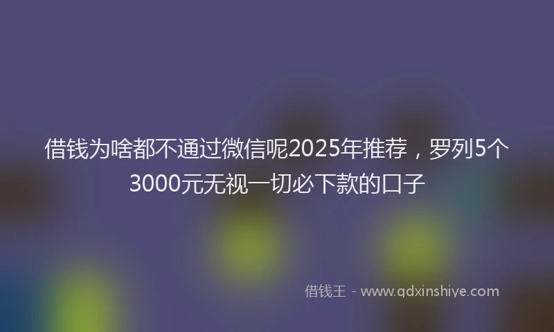 借钱为啥都不通过微信呢2025年推荐，罗列5个3000元无视一切必下款的口子