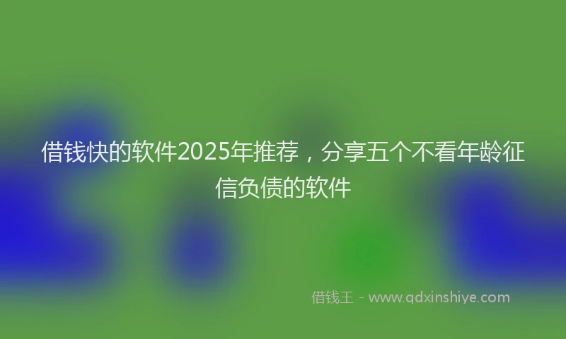 借钱快的软件2025年推荐，分享五个不看年龄征信负债的软件