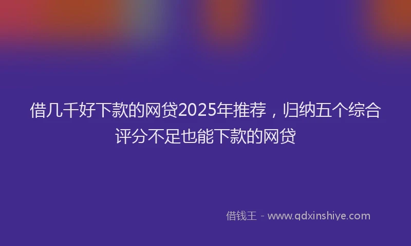 借几千好下款的网贷2025年推荐，归纳五个综合评分不足也能下款的网贷