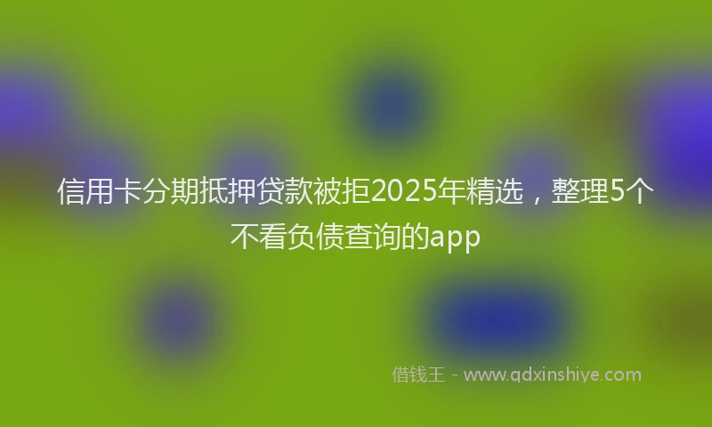 信用卡分期抵押贷款被拒2025年精选，整理5个不看负债查询的app