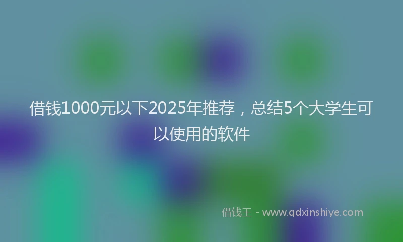 借钱1000元以下2025年推荐，总结5个大学生可以使用的软件